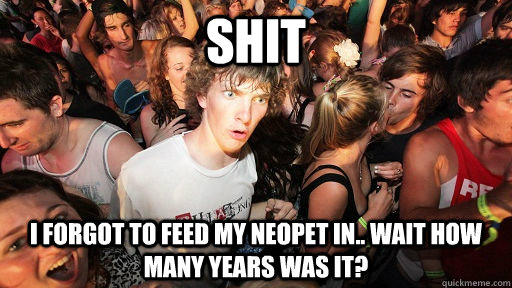 shit I forgot to feed my neopet in.. wait how many years was it?  Sudden Clarity Clarence