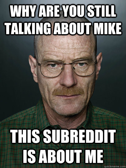 Why are you still talking about Mike This subreddit is about me  - Why are you still talking about Mike This subreddit is about me   Advice Walter White