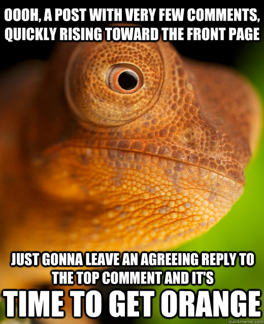 Oooh, A post with very few comments, quickly rising toward the front page Just gonna leave an agreeing reply to the top comment and it's Time to get orange  