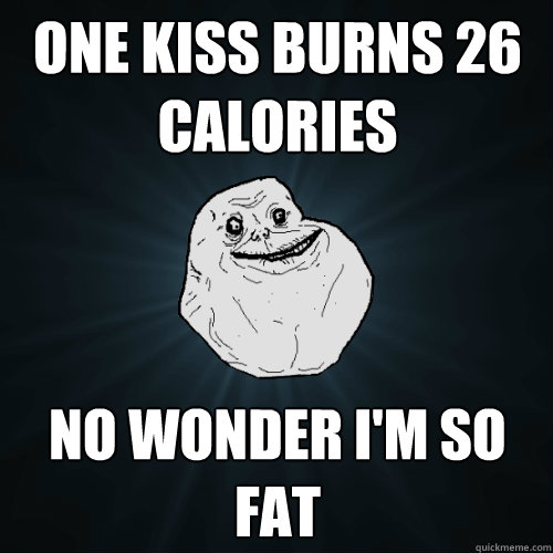 One kiss burns 26 calories no wonder i'm so fat  Forever Alone