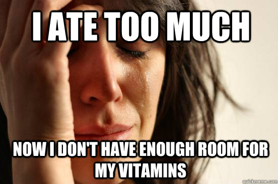 I ate too much  Now I don't have enough room for my Vitamins  1st World Problems
