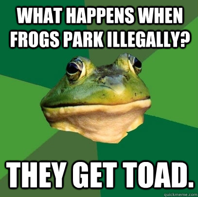 What happens when frogs park illegally?  They get toad. - What happens when frogs park illegally?  They get toad.  Foul Bachelor Frog