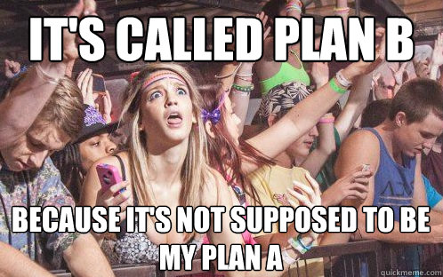 it's called plan b because it's not supposed to be my plan a  