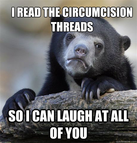 I read the circumcision threads So I can laugh at all of you  Confession Bear