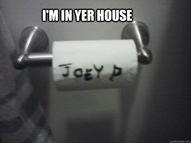          I'm in yer house  Joey