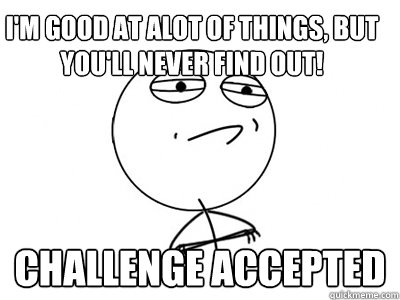 I'm good at alot of things, but you'll never find out! Challenge Accepted  Challenge Accepted