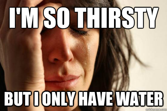 I'm so thirsty But I only have water  First World Problems