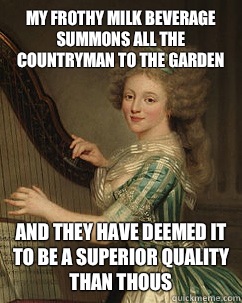 My frothy milk beverage summons all the countryman to the garden And they have deemed it to be a superior quality than thous  - My frothy milk beverage summons all the countryman to the garden And they have deemed it to be a superior quality than thous   Lady Ducreux