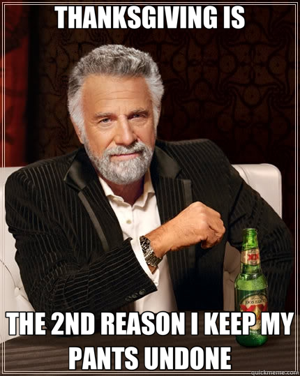 THANKSGIVING IS THE 2ND REASON I KEEP MY PANTS UNDONE  The Most Interesting Man In The World