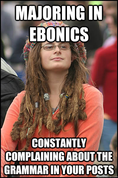 Majoring in Ebonics Constantly complaining about the grammar in your posts   College Liberal