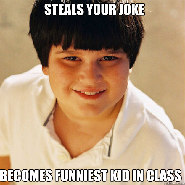 Steals your joke Becomes funniest kid in class  
