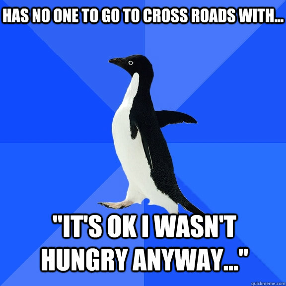Has no one to go to cross roads with... 