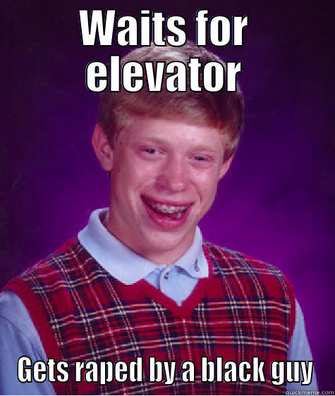 WAITS FOR ELEVATOR GETS RAPED BY A BLACK GUY Bad Luck Brian