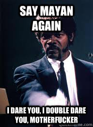 SAy mayan again I dare you, I double dare you, Motherfucker  
