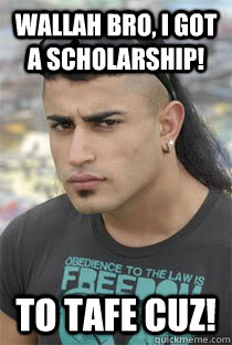 Wallah Bro, I got a scholarship! To Tafe CUZ! - Wallah Bro, I got a scholarship! To Tafe CUZ!  Moey DW