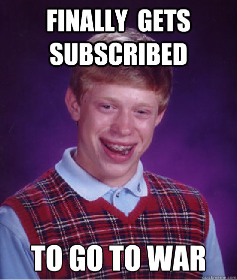 finally  gets subscribed to go to war  Bad Luck Brian