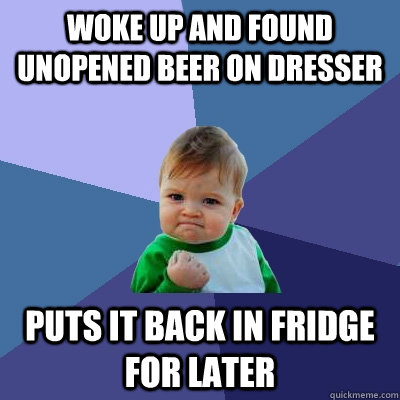 woke up and found unopened beer on dresser puts it back in fridge for later  Success Kid