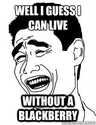 Well i guess i can live
 without a BlackBerry  Bitch please
