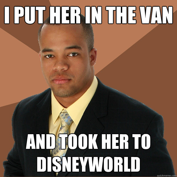 i put her in the van and took her to disneyworld  Successful Black Man