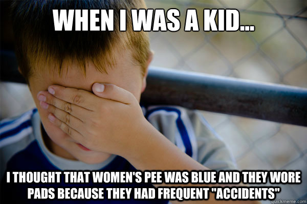When I was a kid... I thought that women's pee was blue and they wore pads because they had frequent 