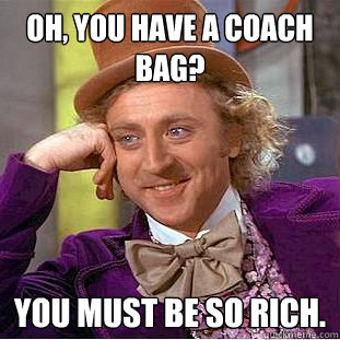 Oh, you have a coach bag? You must be so rich. - Oh, you have a coach bag? You must be so rich.  Condescending Wonka