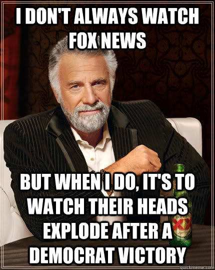 I don't always watch fox news but when I do, it's to watch their heads explode after a democrat victory  The Most Interesting Man In The World