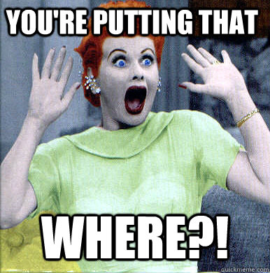 You're putting that Where?! - You're putting that Where?!  shocked lucy