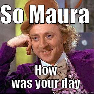 SO MAURA  HOW WAS YOUR DAY Condescending Wonka