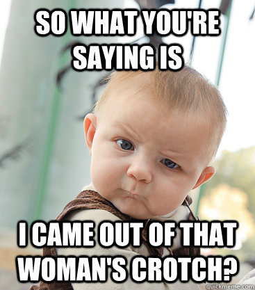 so what you're saying is i came out of that woman's crotch?  skeptical baby
