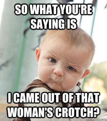 so what you're saying is i came out of that woman's crotch? - so what you're saying is i came out of that woman's crotch?  skeptical baby