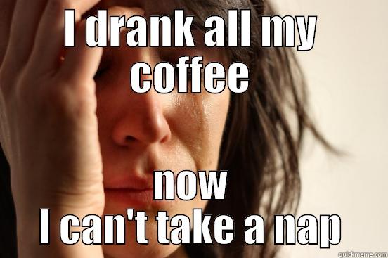 I DRANK ALL MY COFFEE NOW I CAN'T TAKE A NAP First World Problems