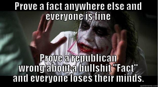 PROVE A FACT ANYWHERE ELSE AND EVERYONE IS FINE PROVE A REPUBLICAN WRONG ABOUT A BULLSHIT 