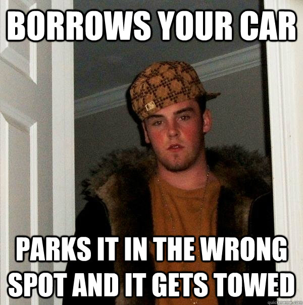 Borrows your car Parks it in the wrong spot and it gets towed  Scumbag Steve