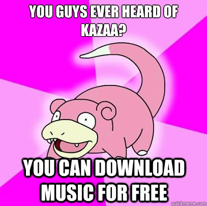 You guys ever heard of Kazaa? You can download music for free  Slowpoke