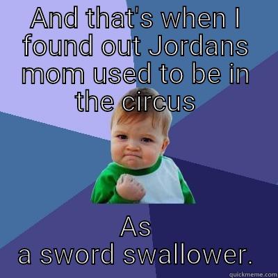 Just wondering  - AND THAT'S WHEN I FOUND OUT JORDANS MOM USED TO BE IN THE CIRCUS AS A SWORD SWALLOWER. Success Kid