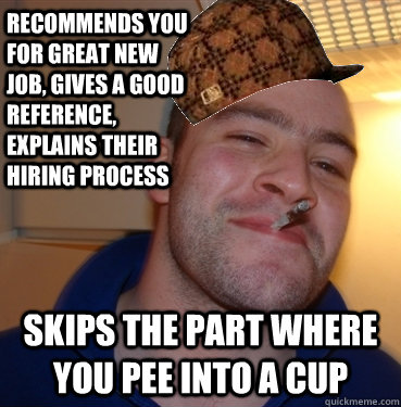 Recommends you for great new job, gives a good reference, explains their hiring process  Skips the part where you pee into a cup - Recommends you for great new job, gives a good reference, explains their hiring process  Skips the part where you pee into a cup  Scumbag Good Guy Greg