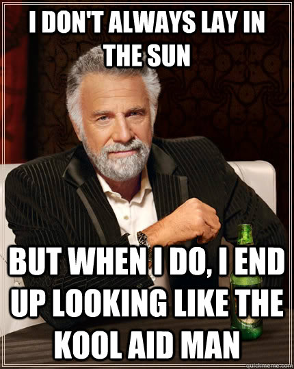 I don't always lay in the sun but when I do, I end up looking like the Kool Aid man  The Most Interesting Man In The World