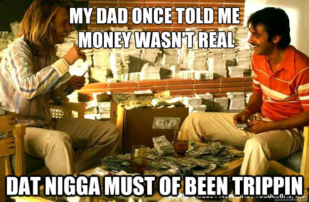 My dad once told me 
 money wasn't real dat nigga must of been trippin  Georges Real Money Problems