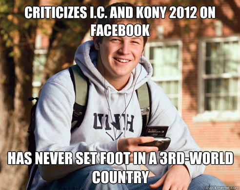 criticizes I.C. and Kony 2012 on facebook has never set foot in a 3rd-world country  College Freshman