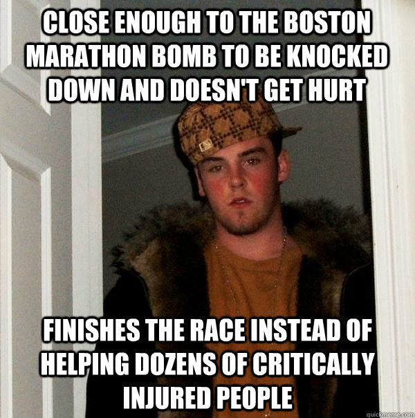 Close enough to the Boston Marathon bomb to be knocked down and doesn't get hurt Finishes the race instead of helping dozens of critically injured people - Close enough to the Boston Marathon bomb to be knocked down and doesn't get hurt Finishes the race instead of helping dozens of critically injured people  Scumbag Steve