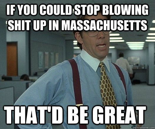 If you could stop blowing shit up in Massachusetts that'D be great  