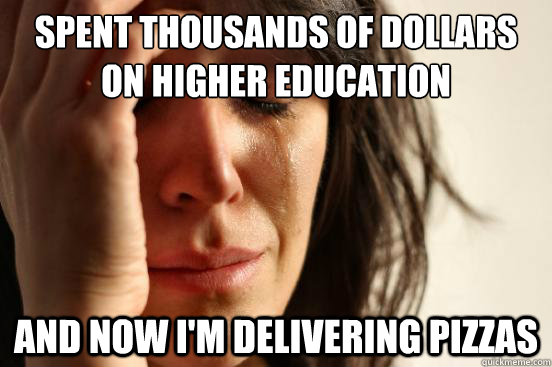 Spent thousands of dollars on higher education and now I'm delivering pizzas  First World Problems