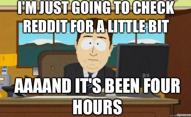 I'm just going to check reddit for a little bit AAAAND IT'S been four hours - I'm just going to check reddit for a little bit AAAAND IT'S been four hours  aaaand its gone