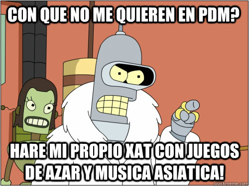 con que no me quieren en pdm? hare mi propio xat con juegos de azar y musica asiatica!  Blackjack Bender