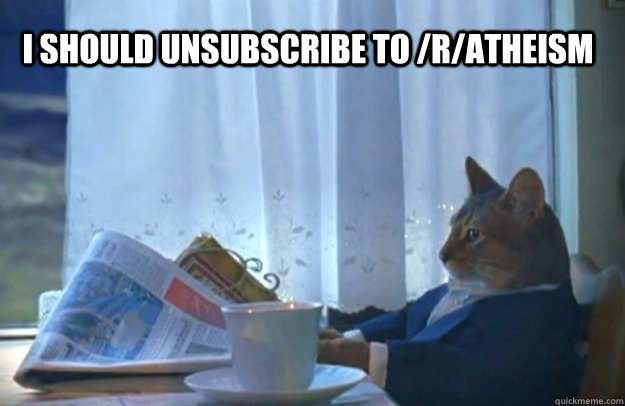 I should unsubscribe to /r/atheism  Sophisticated Cat