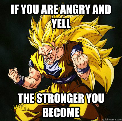 If you are angry and yell the stronger you become  