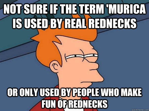 not sure if the term 'Murica is used by real rednecks  or only used by people who make fun of rednecks  Futurama Fry