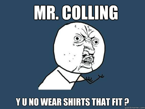 Mr. Colling y u no wear shirts that fit ?  Y U No