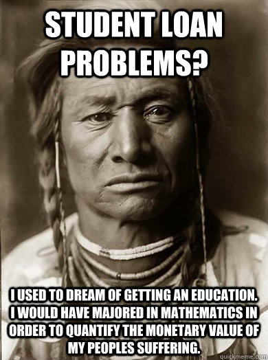 Student loan problems? I used to dream of getting an education. I would have majored in mathematics in order to quantify the monetary value of my peoples suffering. - Student loan problems? I used to dream of getting an education. I would have majored in mathematics in order to quantify the monetary value of my peoples suffering.  Unimpressed American Indian