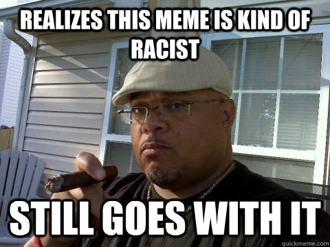 Realizes this meme is kind of racist Still goes with it  Ghetto Good Guy Greg